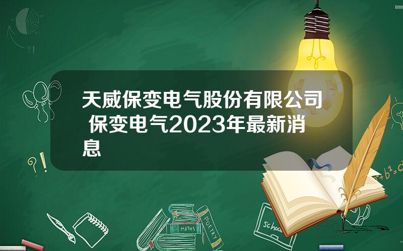 天威保变电气股份有限公司 保变电气2023年最新消息